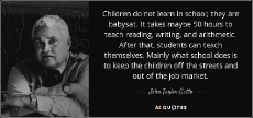 quote-children-do-not-learn-in-school-they-are-babysat-it-takes-maybe-50-hours-to-teach-reading-john-taylor-gatto-140-95-49.jpg